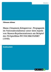 Produktbild: Masse, Ornament, Kriegsrevue - Propaganda im Nationalsozialismus unter dem Aspekt von Massen-Repr&auml;sentationen am Beispiel des NS-Spielfilms WUNSCHKONZERT (1940).