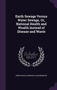 Produktbild: Earth Sewage Versus Water Sewage, Or, National Health and Wealth Instead of Disease and Waste