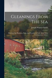 Produktbild: Gleanings From The Sea: Showing The Pleasures, Pains And Penalties Of Life Afloat With Contingencies Ashore