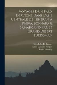 Produktbild: Voyages D'un Faux Derviche Dans L'asie Centrale De T&eacute;h&eacute;ran &Agrave; Khiva, Bokhara & Samarcand Par Le Grand D&eacute;sert Turkoman