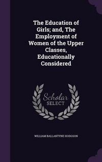 Produktbild: The Education of Girls; and, The Employment of Women of the Upper Classes, Educationally Considered