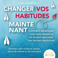 Produktbild: CHANGER VOS HABITUDES MAINTENANT: Comment d&eacute;velopper votre auto discipline et ne plus repousser vos bonnes r&eacute;solutions &ndash; Devenez votre meilleure version, pleine de volont&eacute; et de motivation