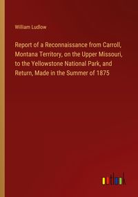 Produktbild: Report of a Reconnaissance from Carroll, Montana Territory, on the Upper Missouri, to the Yellowstone National Park, and Return, Made in the Summer of