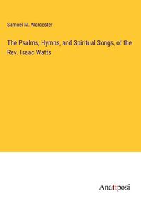 Produktbild: The Psalms, Hymns, and Spiritual Songs, of the Rev. Isaac Watts