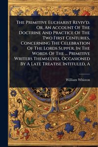 Produktbild: The Primitive Eucharist Reviv'd. Or, An Account Of The Doctrine And Practice Of The Two First Centuries, Concerning The Celebration Of The Lords Suppe