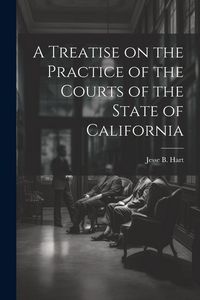 Produktbild: A Treatise on the Practice of the Courts of the State of California