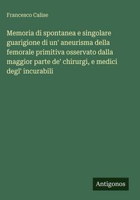Produktbild: Memoria di spontanea e singolare guarigione di un' aneurisma della femorale primitiva osservato dalla maggior parte de' chirurgi, e medici degl' incur