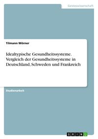 Produktbild: Idealtypische Gesundheitssysteme. Vergleich der Gesundheitssysteme in Deutschland, Schweden und Frankreich
