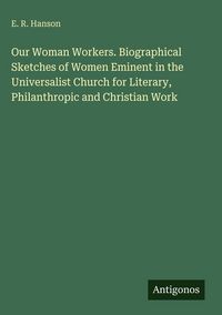 Produktbild: Our Woman Workers. Biographical Sketches of Women Eminent in the Universalist Church for Literary, Philanthropic and Christian Work