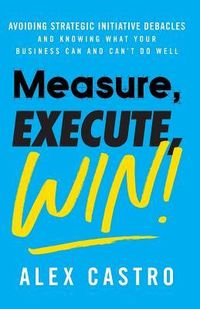 Produktbild: Measure, Execute, Win: Avoiding Strategic Initiative Debacles and Knowing What Your Business Can and Can't Do Well