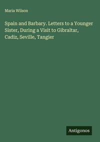 Produktbild: Spain and Barbary. Letters to a Younger Sister, During a Visit to Gibraltar, Cadiz, Seville, Tangier
