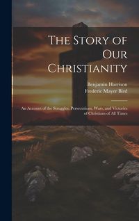 Produktbild: The Story of Our Christianity; an Account of the Struggles, Persecutions, Wars, and Victories of Christians of All Times