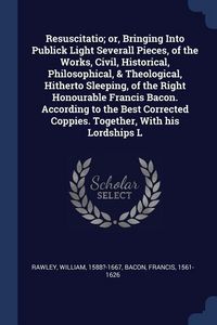 Produktbild: Resuscitatio; or, Bringing Into Publick Light Severall Pieces, of the Works, Civil, Historical, Philosophical, & Theological, Hitherto Sleeping, of the Right Honourable Francis Bacon. According to the Best Corrected Coppies. Together, With his Lordships L