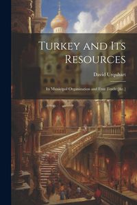 Produktbild: Turkey and Its Resources: Its Municipal Organization and Free Trade [&c.]