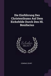 Produktbild: Die Einf&uuml;hrung Des Christenthums Auf Dem Eichsfelde Durch Den Hl. Bonifacius