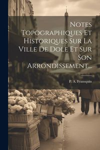 Produktbild: Notes Topographiques Et Historiques Sur La Ville De Dole Et Sur Son Arrondissement...