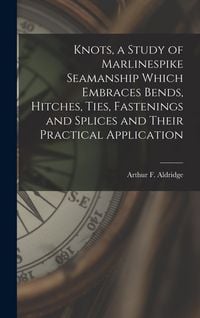 Produktbild: Knots, a Study of Marlinespike Seamanship Which Embraces Bends, Hitches, Ties, Fastenings and Splices and Their Practical Application