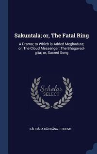 Produktbild: Sakuntala; or, The Fatal Ring: A Drama; to Which is Added Meghaduta; or, The Cloud Messenger; The Bhagavad-gita; or, Sacred Song