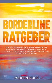 Produktbild: Borderline Ratgeber: Wie Sie die Ursachen Ihrer Borderline Pers&ouml;nlichkeitsst&ouml;rung aufdecken, Schritt f&uuml;r Schritt aufarbeiten und zu sich selbst finden