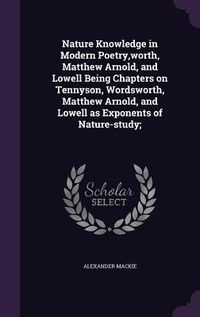 Produktbild: Nature Knowledge in Modern Poetry, worth, Matthew Arnold, and Lowell Being Chapters on Tennyson, Wordsworth, Matthew Arnold, and Lowell as Exponents of Nature-study;
