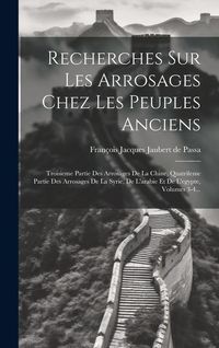 Produktbild: Recherches Sur Les Arrosages Chez Les Peuples Anciens: Troisieme Partie Des Arrosages De La Chine, Quatrileme Partie Des Arrosages De La Syrie, De L'a