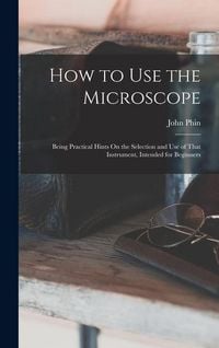 Produktbild: How to Use the Microscope: Being Practical Hints On the Selection and Use of That Instrument, Intended for Beginners