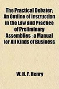 Produktbild: The Practical Debater; An Outline of Instruction in the Law and Practice of Preliminary Assemblies: A Manual for All Kinds of Business