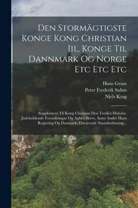 Produktbild: Den Storm&auml;gtigste Konge Kong Christian Iii., Konge Til Dannmark Og Norge Etc Etc Etc: Supplement Til Kong Christian Den Tredies Historie. Jndeholdende
