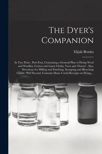 Produktbild: The Dyer's Companion: in Two Parts: Part First, Containing a General Plan of Dying Wool and Woollen, Cotton and Linen Cloths, Yarn and Threa