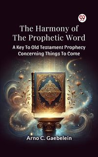 Produktbild: The Harmony Of The Prophetic Word A Key To Old Testament Prophecy Concerning Things To Come
