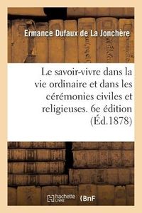 Produktbild: Le Savoir-Vivre Dans La Vie Ordinaire Et Dans Les C&eacute;r&eacute;monies Civiles Et Religieuses. 6e &Eacute;dition