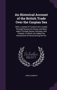 Produktbild: An Historical Account of the British Trade Over the Caspian Sea: With a Journal of Travels from London Through Russia Into Persia, and Back Again Thr