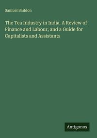 Produktbild: The Tea Industry in India. A Review of Finance and Labour, and a Guide for Capitalists and Assistants