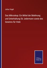 Produktbild: Das Mikroskop: Ein Mittel der Belehrung und Unterhaltung f&uuml;r Jedermann sowie des Gewinns f&uuml;r Viele