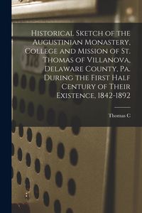 Produktbild: Historical Sketch of the Augustinian Monastery, College and Mission of St. Thomas of Villanova, Delaware County, Pa. During the First Half Century of