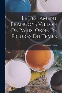 Produktbild: Le Testament Fran&ccedil;oys Villon De Paris, Orn&eacute; De Figures Du Temps