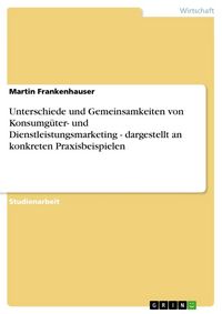 Produktbild: Unterschiede und Gemeinsamkeiten von Konsumg&uuml;ter- und Dienstleistungsmarketing - dargestellt an konkreten Praxisbeispielen