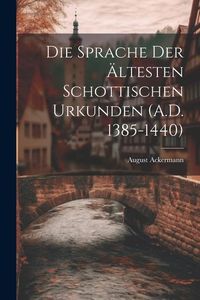 Produktbild: Die Sprache der &Auml;ltesten Schottischen Urkunden (A.D. 1385-1440)