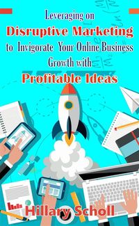 Produktbild: Leveraging On Disruptive Marketing To Invigorate Your Online Business Growth With Profitable Ideas
