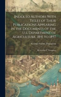 Produktbild: Index to Authors With Titles of Their Publications Appearing in the Documents of the U.S. Department of Agriculture, 1841 to 1897: By George F. Thomps