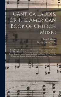 Produktbild: Cantica Laudis, or The American Book of Church Music: Being Chiefly a Selection of Chaste and Elegant Melodies, From the Most Classic Authors, Ancient