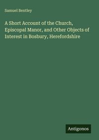 Produktbild: A Short Account of the Church, Episcopal Manor, and Other Objects of Interest in Bosbury, Herefordshire