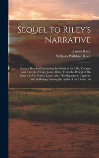 Produktbild: Sequel to Riley's Narrative: Being a Sketch of Interesting Incidents in the Life, Voyages and Travels of Capt. James Riley, From the Period of his