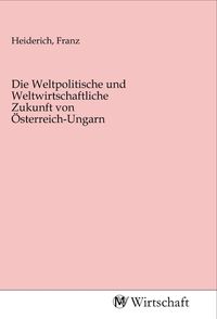Produktbild: Die Weltpolitische und Weltwirtschaftliche Zukunft von &Ouml;sterreich-Ungarn