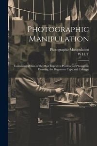 Produktbild: Photographic Manipulation: Containing Details of the Most Improved Processes of Photogenic Drawing, the Daguerreo Type and Calotype