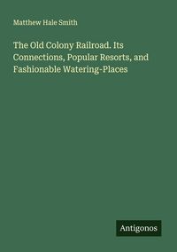 Produktbild: The Old Colony Railroad. Its Connections, Popular Resorts, and Fashionable Watering-Places