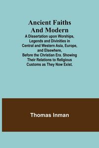 Produktbild: Ancient Faiths And Modern; A Dissertation upon Worships, Legends and Divinities in Central and Western Asia, Europe, and Elsewhere, Before the Christi