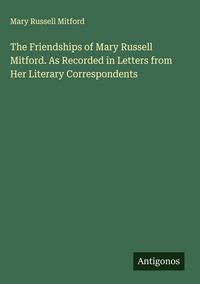 Produktbild: The Friendships of Mary Russell Mitford. As Recorded in Letters from Her Literary Correspondents