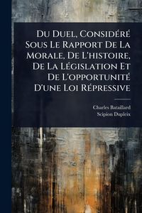 Produktbild: Du Duel, Consid&Atilde;(c)r&Atilde;(c) Sous Le Rapport De La Morale, De L'histoire, De La L&Atilde;(c)gislation Et De L'opportunit&Atilde;(c) D'une Loi R&Atilde;(c)pressive