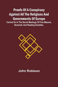 Produktbild: Proofs of a Conspiracy against all the Religions and Governments of Europe; carried on in the secret meetings of Free Masons, Illuminati, and reading